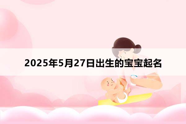 2025年5月27日出生的寶寶按八字起名，五行缺什么