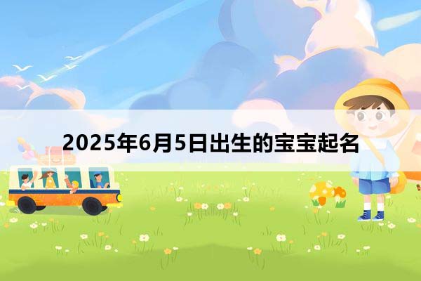 2025年6月5日出生的寶寶按八字起名，五行缺什么
