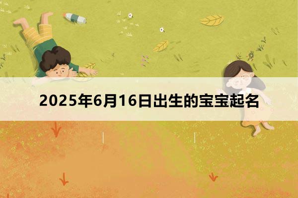 2025年6月16日出生的寶寶按八字起名，五行缺什么