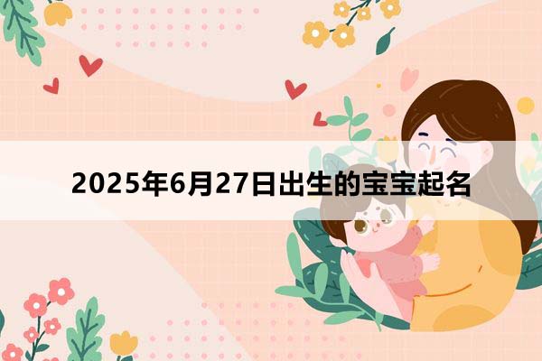 2025年6月27日出生的寶寶按八字起名,五行缺什么