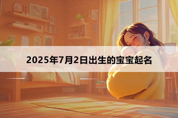 2025年7月2日出生的寶寶按八字起名,五行缺什么