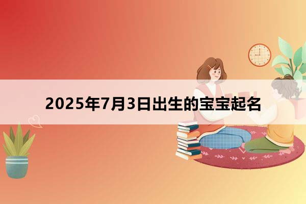 2025年7月3日出生的寶寶按八字起名,五行缺什么