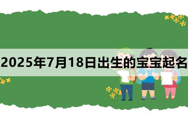 2025年7月18日出生的寶寶取什么名好,五行缺什么