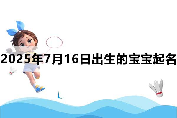 2025年7月16日出生的寶寶取什么名好，五行缺什么