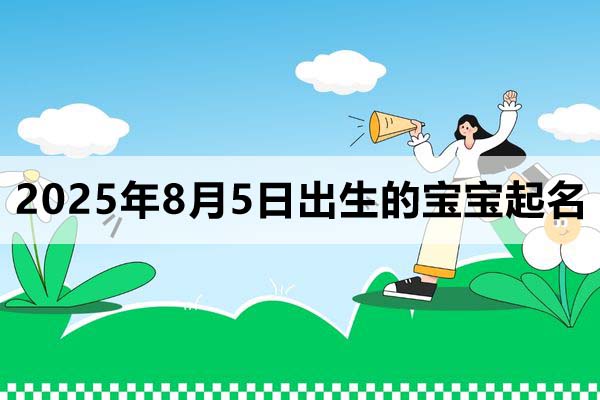2025年8月5日出生的寶寶按八字起名取什么名好，五行缺什么