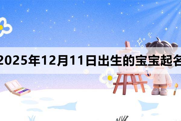 2025年12月11日出生的寶寶取什么名好?看完就知道了